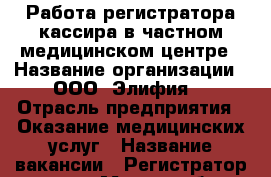 Работа регистратора-кассира в частном медицинском центре › Название организации ­ ООО “Элифия“ › Отрасль предприятия ­ Оказание медицинских услуг › Название вакансии ­ Регистратор-кассир › Место работы ­ Район Горная, ул.Орджоникидзе д.65  › Подчинение ­ Директор › Минимальный оклад ­ 15 000 › Возраст от ­ 20 › Возраст до ­ 45 - Кабардино-Балкарская респ. Работа » Вакансии   